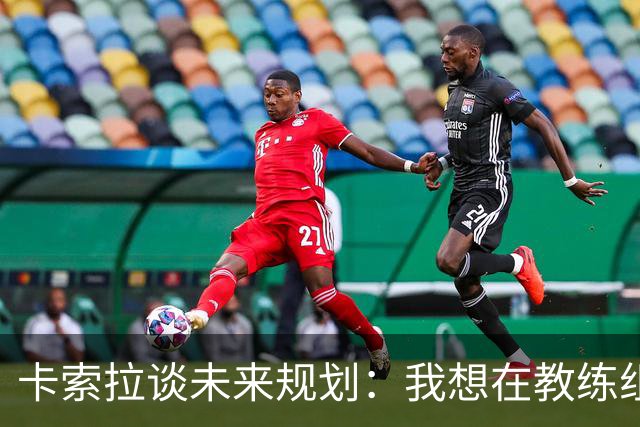 卡索拉谈未来规划：我想在教练组工作，但短期内暂时还没想法