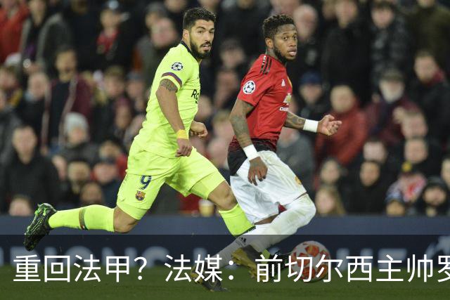 重回法甲？法媒：前切尔西主帅罗塞尼尔成为巴黎FC主帅候选